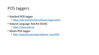 POS taggers
• Stanford POS tagger
• https://nlp.stanford.edu/software/tagger.shtml
• Natural Language Tool Kit (NLTK)
• https://www.nltk.org
• Illinois POS tagger
• http://cogcomp.org/page/software_view/POS
 