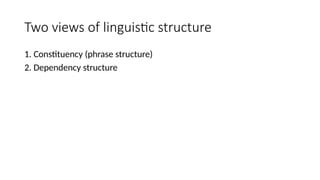 Two views of linguistic structure
1. Constituency (phrase structure)
2. Dependency structure
 