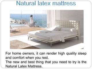 For home owners, it can render high quality sleep
and comfort when you rest.
The new and best thing that you need to try is the
Natural Latex Mattress.
 