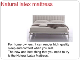 For home owners, it can render high quality
sleep and comfort when you rest.
The new and best thing that you need to try
is the Natural Latex Mattress.
 