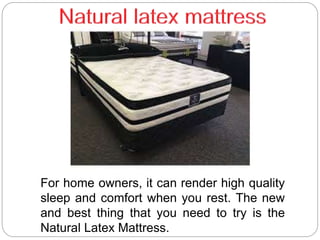 For home owners, it can render high quality
sleep and comfort when you rest. The new
and best thing that you need to try is the
Natural Latex Mattress.
 