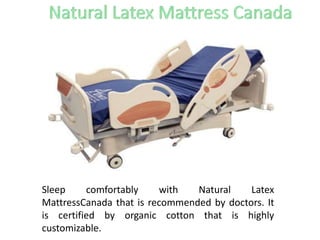 Sleep comfortably with Natural Latex
MattressCanada that is recommended by doctors. It
is certified by organic cotton that is highly
customizable.
 