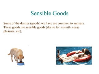 Sensible Goods
Some of the desires (goods) we have are common to animals.
These goods are sensible goods (desire for warmth, sense
pleasure, etc).
 