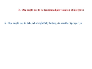 5. One ought not to lie (an immediate violation of integrity)




6. One ought not to take what rightfully belongs to another (property)
 