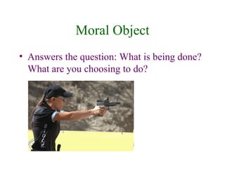 Moral Object
• Answers the question: What is being done?
  What are you choosing to do?
 