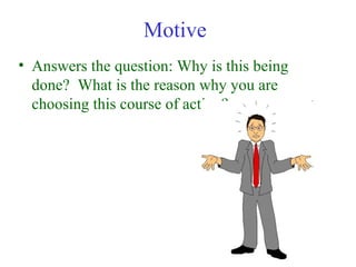 Motive
• Answers the question: Why is this being
  done? What is the reason why you are
  choosing this course of action?
 