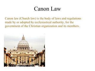 Canon Law
Canon law (Church law) is the body of laws and regulations
made by or adopted by ecclesiastical authority, for the
government of the Christian organization and its members.
 