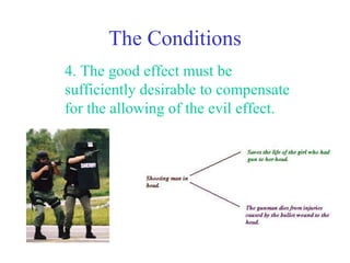 The Conditions
4. The good effect must be
sufficiently desirable to compensate
for the allowing of the evil effect.
 