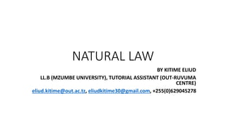 NATURAL LAW
BY KITIME ELIUD
LL.B (MZUMBE UNIVERSITY), TUTORIAL ASSISTANT (OUT-RUVUMA
CENTRE)
eliud.kitime@out.ac.tz, eliudkitime30@gmail.com, +255(0)629045278
 