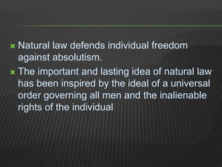  Natural law defends individual freedom
against absolutism.
 The important and lasting idea of natural law
has been inspired by the ideal of a universal
order governing all men and the inalienable
rights of the individual
 