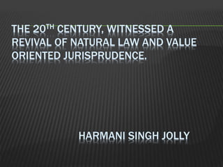 THE 20TH CENTURY, WITNESSED A
REVIVAL OF NATURAL LAW AND VALUE
ORIENTED JURISPRUDENCE.
HARMANI SINGH JOLLY
 