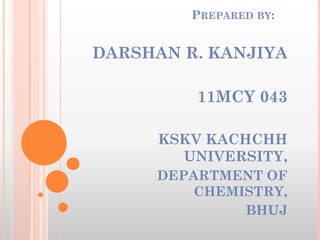 PREPARED BY:
DARSHAN R. KANJIYA
11MCY 043
KSKV KACHCHH
UNIVERSITY,
DEPARTMENT OF
CHEMISTRY,
BHUJ
 