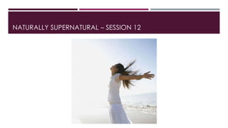 NATURALLY SUPERNATURAL – SESSION 12 
