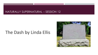 NATURALLY SUPERNATURAL – SESSION 12 
The Dash by Linda Ellis 
 