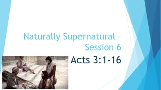 Naturally Supernatural – 
Session 6 
Acts 3:1-16 
 