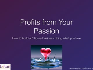 www.eelanmedia.com
Proﬁts from Your
Passion
How to build a 6 ﬁgure business doing what you love
 