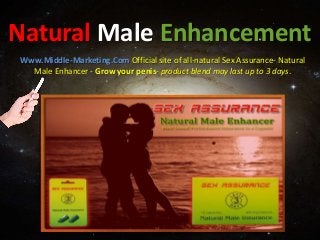 Natural Male Enhancement
Www.Middle-Marketing.Com Official site of all-natural Sex Assurance- Natural
Male Enhancer - Grow your penis- product blend may last up to 3 days.
 