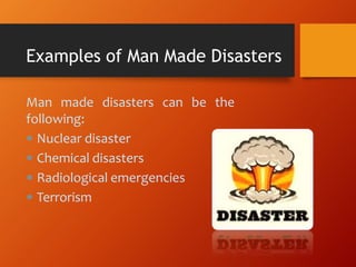 Man made disasters can be the
following:
 Nuclear disaster
 Chemical disasters
 Radiological emergencies
 Terrorism
Examples of Man Made Disasters
 
