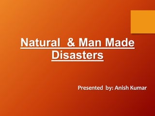 Natural & Man Made
Disasters
Presented by: Anish Kumar
 