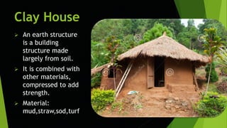 Clay House
 An earth structure
is a building
structure made
largely from soil.
 It is combined with
other materials,
compressed to add
strength.
 Material:
mud,straw,sod,turf
 