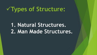 Types of Structure:
1. Natural Structures.
2. Man Made Structures.
 