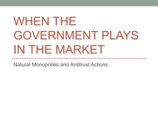 WHEN THE
GOVERNMENT PLAYS
IN THE MARKET
Natural Monopolies and Antitrust Actions
 