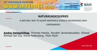 www.bam.de
NATURALMSEQUERIES
A NATURAL WAY TO QUERY MATERIALS SCIENCE ENGINEERING DATA
EXPERIMENTS
Andre Valdestilhas, Thomas Hanke, Soudeh Javamasoudian, Ghezal
Ahmad Jan Zia, Horst Fellenberg, Thilo Muth
 