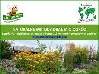NATURALNE METODY DBANIA O OGRÓD
Porady Mai Popielarskiej w ramach programu „Z Kujawskim pomagamy pszczołom”
www.pomagamypszczolom.pl
 