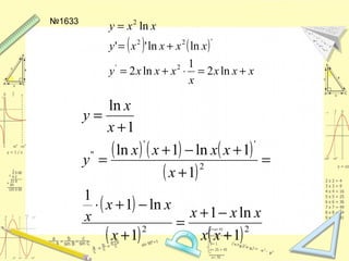 №1633
( ) ( )
xxx
x
xxxy
xxxxy
xxy
+=⋅+=
+=
=
ln2
1
ln2
lnln''
ln
2'
'22
2
( ) ( ) ( )
( )
( )
( ) ( )22
2
''
"
1
ln1
1
ln1
1
1
1ln1ln
1
ln
+
−+
=
+
−+⋅
=
+
+−+
=
+
=
xx
xxx
x
xx
x
x
xxxx
y
x
x
y
 