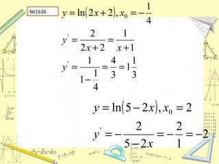 №1636 ( )
3
1
1
3
4
4
1
1
1
1
1
22
2
4
1
,22ln
'
'
0
==
−
=
+
=
+
=
−=+=
y
xx
y
xxy
( )
2
1
2
25
2
2,25ln
'
0
−=−=
−
−=
=−=
x
y
xxy
 