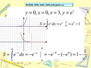 №1628, 1629, 1642, 1645 (а,б) дома: в,г№1628, 1629, 1642, 1645 (а,б) дома: в,г
x
eyxxy ==== ,3,0,0
∫ −===
3
0
33
0
1eedxeS xx
4
04
4
0
4
0
1
1)(
e
eeedxeS xx
−=−−−=−== −−−
∫
 