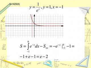 №1629(б)
1,1,
1
−=== xy
e
y x
211
1|
0
1
0
1
−=−+−
=−−=−= ∫−
−
−−
ee
eSdxeS x
кв
x
 