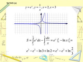 №1645 (а)
3,2,
1
, ==== xx
x
yey x
3
2
ln2ln3ln
|ln|
2323
3
2
3
2
3
2
3
2
+−=+−−
=−=−= ∫ ∫
eeee
xe
x
dx
dxeS xx
 