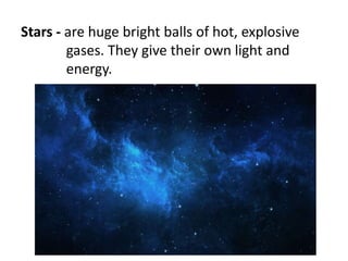 Stars - are huge bright balls of hot, explosive
gases. They give their own light and
energy.
 
