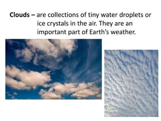 Clouds – are collections of tiny water droplets or
ice crystals in the air. They are an
important part of Earth’s weather.
 