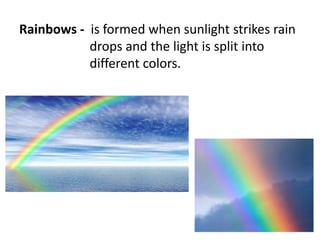 Rainbows - is formed when sunlight strikes rain
drops and the light is split into
different colors.
 
