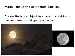 Moon – the Earth’s only natural satellite.
A satellite is an object in space that orbits or
revolves around a bigger space object.
 