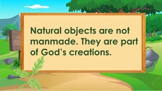 Natural objects are not
manmade. They are part
of God’s creations.
 