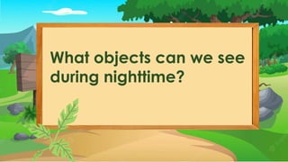 What objects can we see
during nighttime?
 