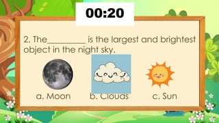 2. The_________ is the largest and brightest
object in the night sky.
a. Moon b. Clouds c. Sun
 