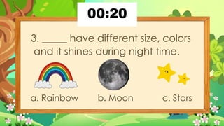 3. _____ have different size, colors
and it shines during night time.
a. Rainbow b. Moon c. Stars
 