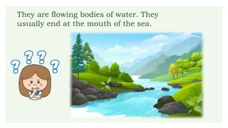 They are flowing bodies of water. They
usually end at the mouth of the sea.
 