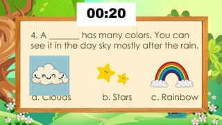 4. A _______ has many colors. You can
see it in the day sky mostly after the rain.
a. Clouds b. Stars c. Rainbow
 