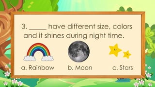 3. _____ have different size, colors
and it shines during night time.
a. Rainbow b. Moon c. Stars
 