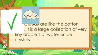 C 5. Clouds are like the cotton
balls. It is a large collection of very
tiny droplets of water or ice
crystals.
 