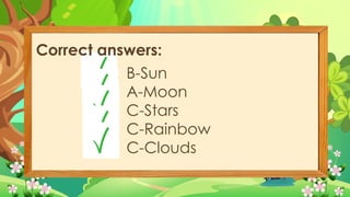 1. B-Sun
2. A-Moon
3. C-Stars
4. C-Rainbow
5. C-Clouds
Correct answers:
 