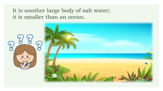 It is another large body of salt water;
it is smaller than an ocean.
 