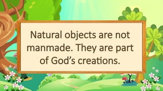 Natural objects are not
manmade. They are part
of God’s creations.
 