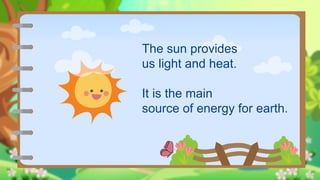 The sun provides
us light and heat.
It is the main
source of energy for earth.
 