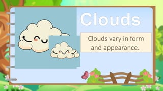 Clouds
Clouds vary in form
and appearance.
 